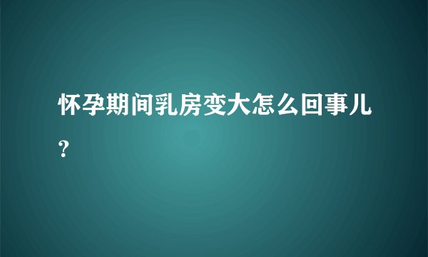 怀孕期间乳房变大怎么回事儿？