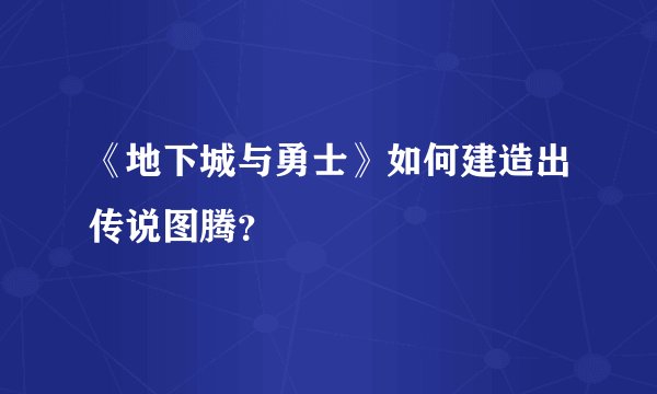 《地下城与勇士》如何建造出传说图腾？