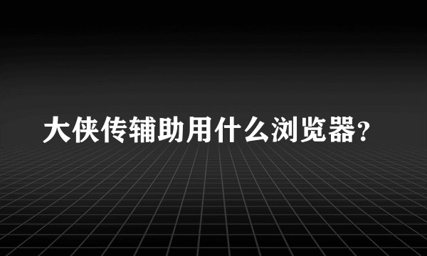 大侠传辅助用什么浏览器？