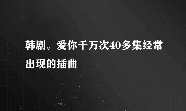 韩剧。爱你千万次40多集经常出现的插曲