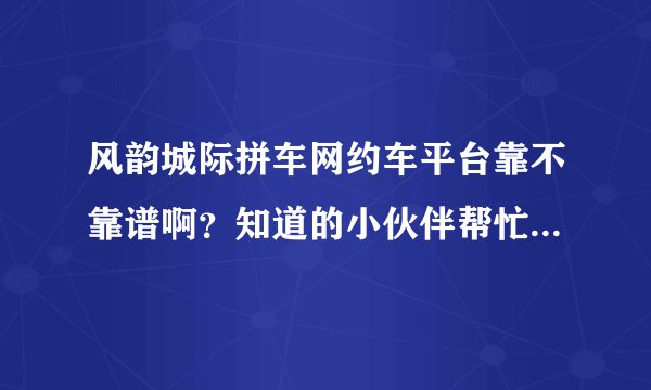 风韵城际拼车网约车平台靠不靠谱啊？知道的小伙伴帮忙解答一下
