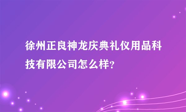 徐州正良神龙庆典礼仪用品科技有限公司怎么样？