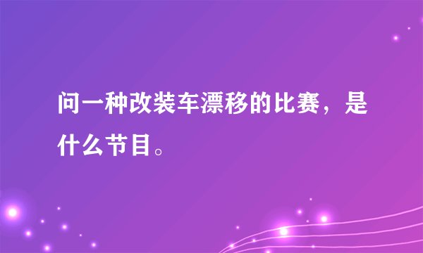 问一种改装车漂移的比赛，是什么节目。