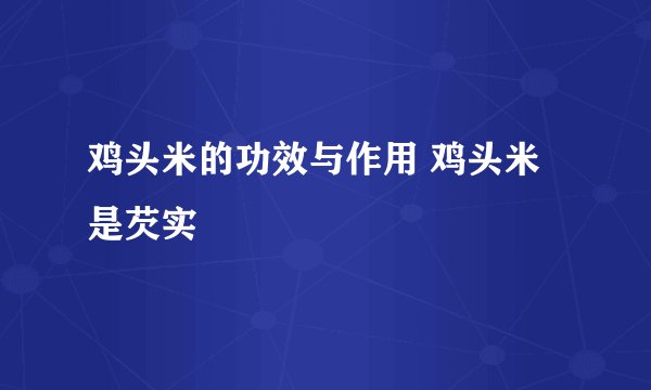 鸡头米的功效与作用 鸡头米是芡实