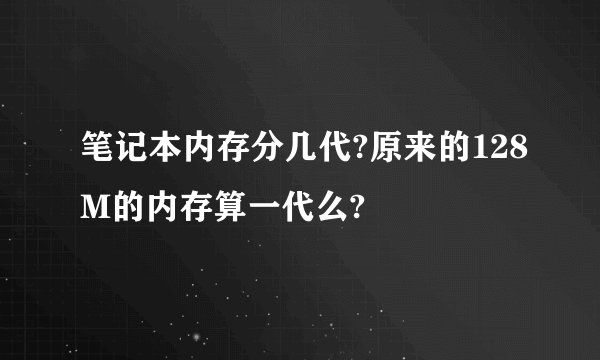 笔记本内存分几代?原来的128M的内存算一代么?