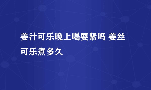 姜汁可乐晚上喝要紧吗 姜丝可乐煮多久