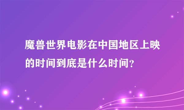 魔兽世界电影在中国地区上映的时间到底是什么时间？