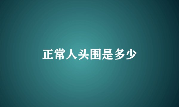 正常人头围是多少
