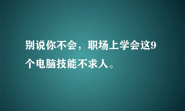 别说你不会，职场上学会这9个电脑技能不求人。