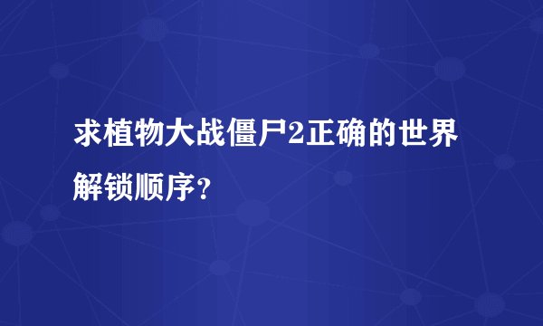 求植物大战僵尸2正确的世界解锁顺序？