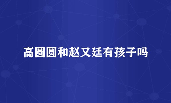 高圆圆和赵又廷有孩子吗