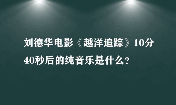 刘德华电影《越洋追踪》10分40秒后的纯音乐是什么？