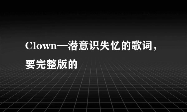 Clown—潜意识失忆的歌词，要完整版的