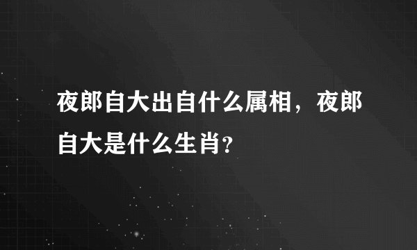 夜郎自大出自什么属相，夜郎自大是什么生肖？