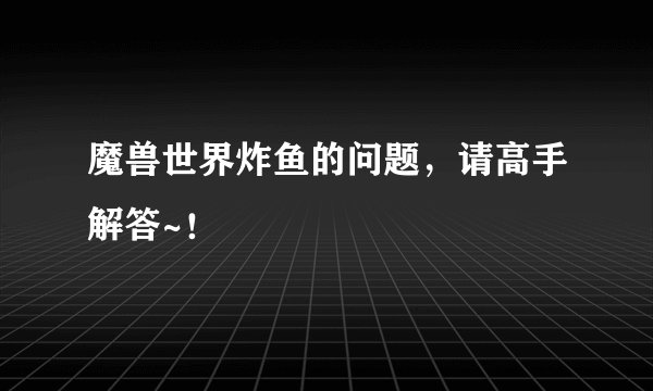 魔兽世界炸鱼的问题，请高手解答~！