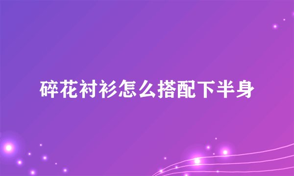 碎花衬衫怎么搭配下半身