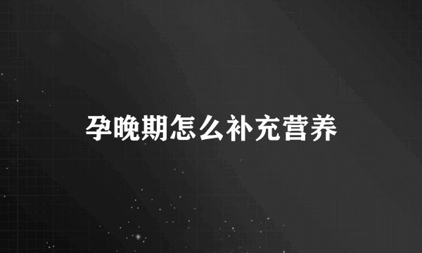 孕晚期怎么补充营养