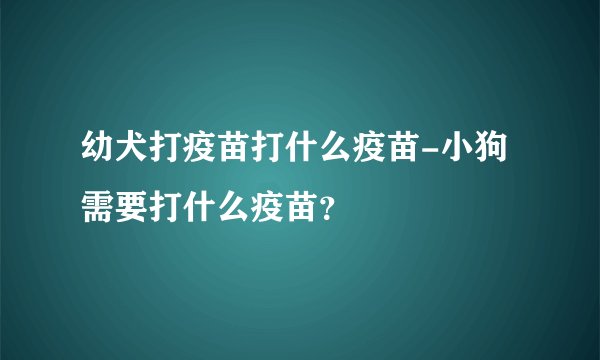 幼犬打疫苗打什么疫苗-小狗需要打什么疫苗？