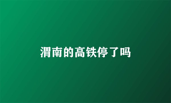 渭南的高铁停了吗