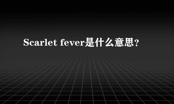 Scarlet fever是什么意思？