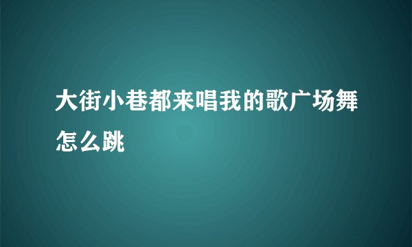 大街小巷都来唱我的歌广场舞怎么跳