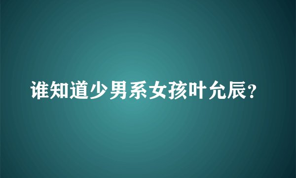 谁知道少男系女孩叶允辰？