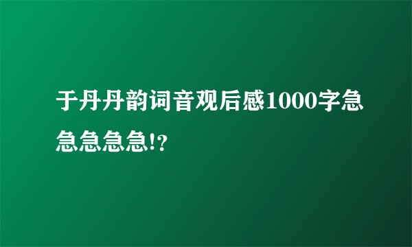 于丹丹韵词音观后感1000字急急急急急!？