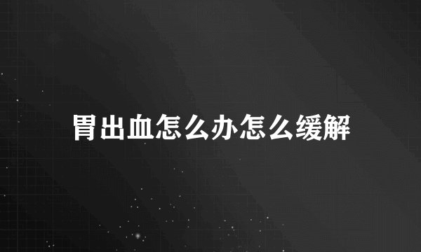 胃出血怎么办怎么缓解