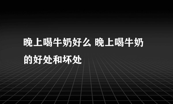 晚上喝牛奶好么 晚上喝牛奶的好处和坏处