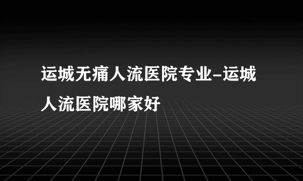 运城无痛人流医院专业-运城人流医院哪家好
