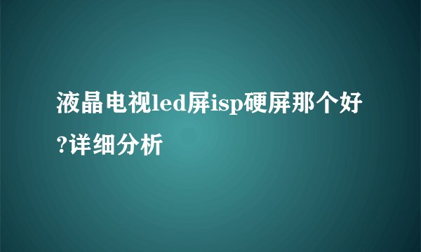 液晶电视led屏isp硬屏那个好?详细分析