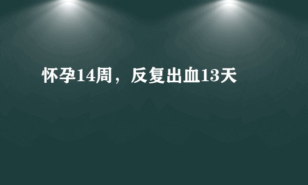 怀孕14周，反复出血13天