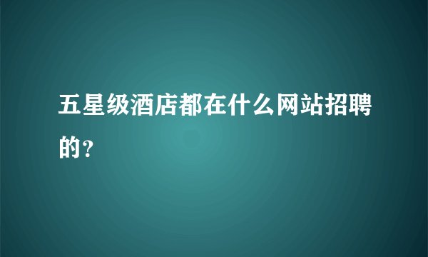 五星级酒店都在什么网站招聘的？