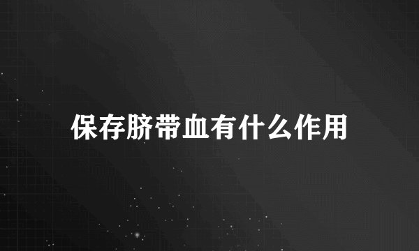 保存脐带血有什么作用