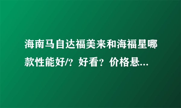 海南马自达福美来和海福星哪款性能好/？好看？价格悬殊多少？