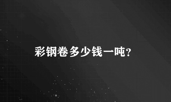 彩钢卷多少钱一吨？