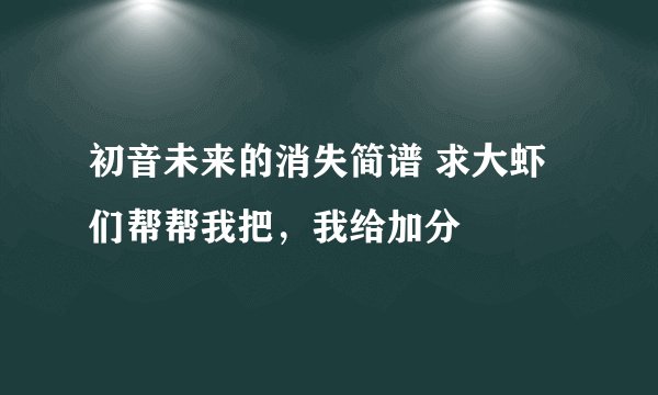 初音未来的消失简谱 求大虾们帮帮我把，我给加分