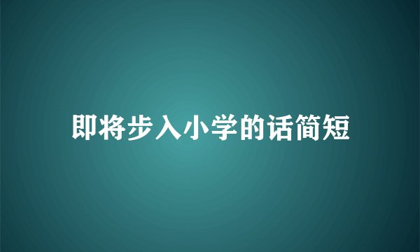 即将步入小学的话简短