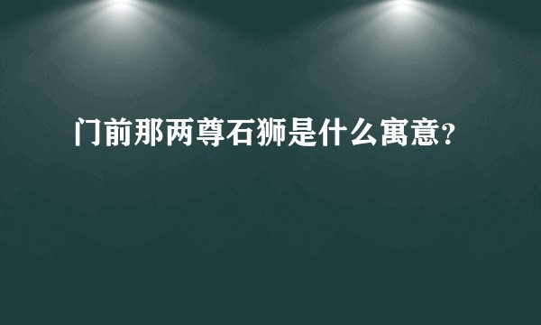门前那两尊石狮是什么寓意？