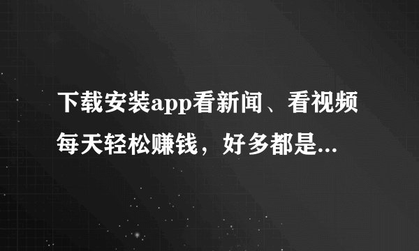下载安装app看新闻、看视频每天轻松赚钱，好多都是坑，你经历过吗？