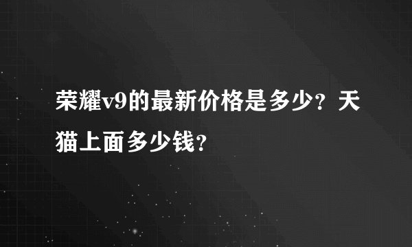 荣耀v9的最新价格是多少？天猫上面多少钱？