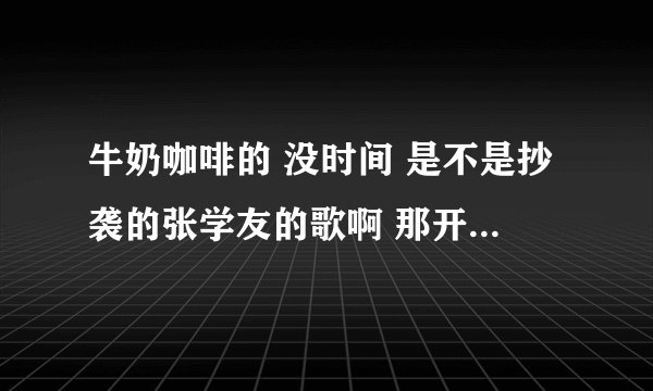 牛奶咖啡的 没时间 是不是抄袭的张学友的歌啊 那开头是个人都听得出来啊 晕死