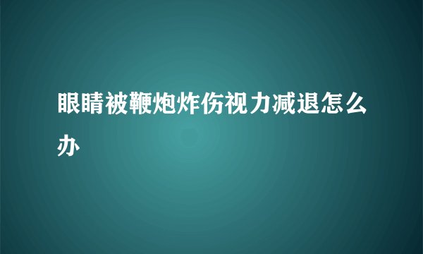 眼睛被鞭炮炸伤视力减退怎么办
