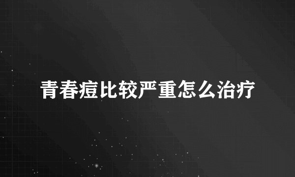 青春痘比较严重怎么治疗