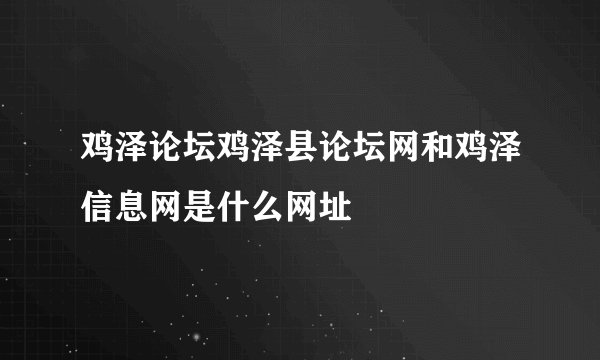 鸡泽论坛鸡泽县论坛网和鸡泽信息网是什么网址