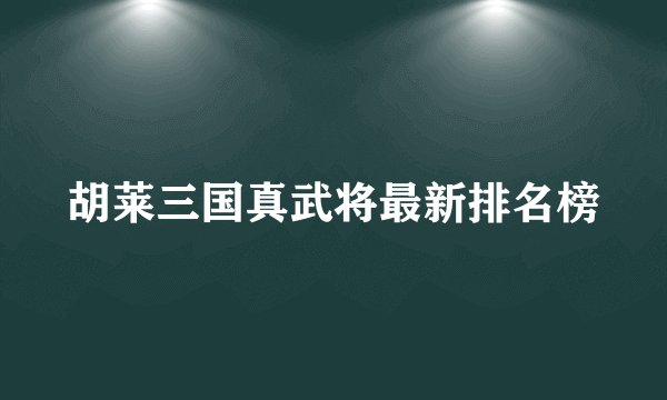 胡莱三国真武将最新排名榜