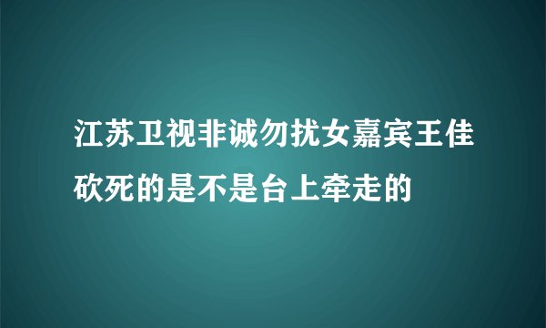 江苏卫视非诚勿扰女嘉宾王佳砍死的是不是台上牵走的