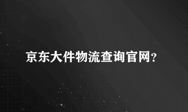 京东大件物流查询官网？