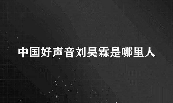 中国好声音刘昊霖是哪里人