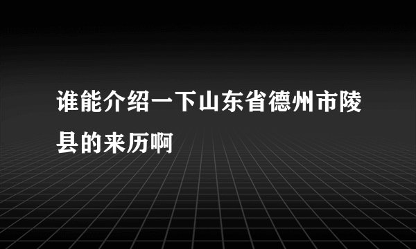 谁能介绍一下山东省德州市陵县的来历啊